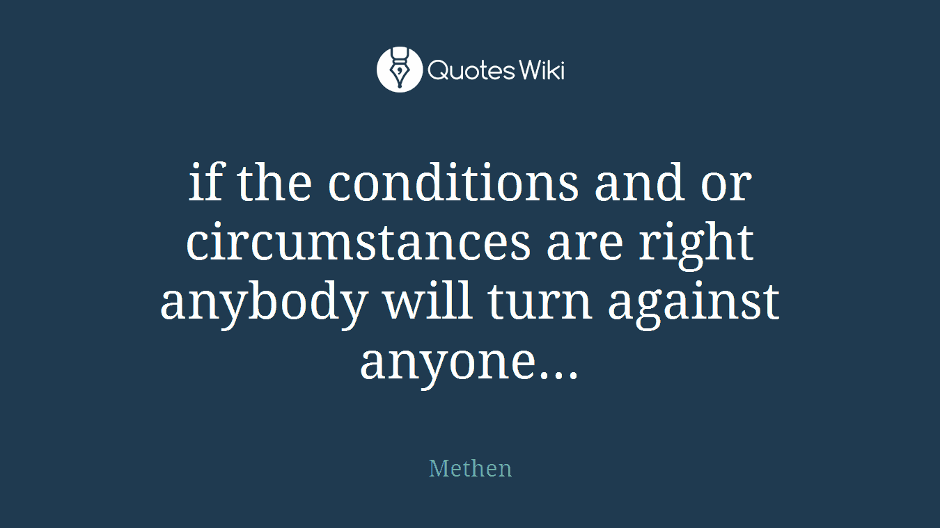 if the conditions and or circumstances are right anybody will turn against anyone...