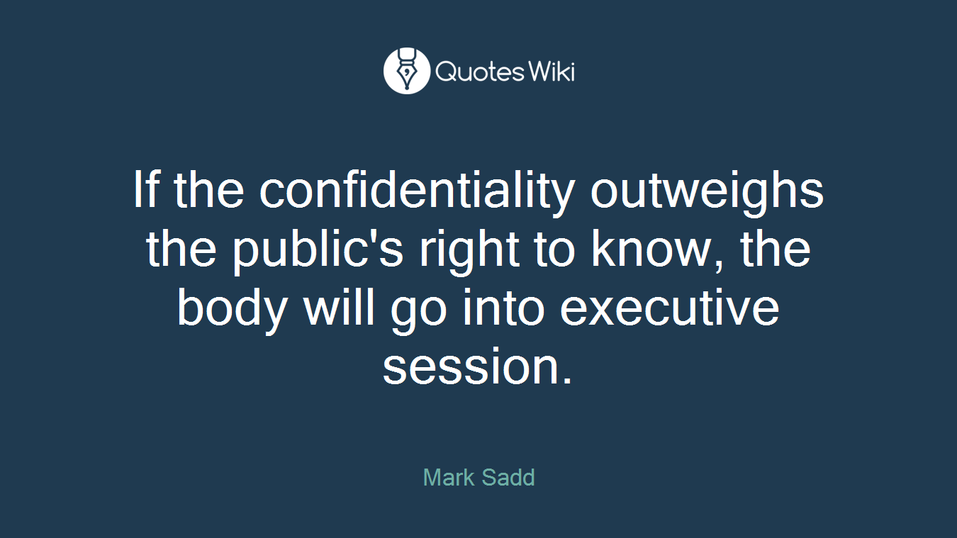 If the confidentiality outweighs the public's right to know, the body will go into executive session.