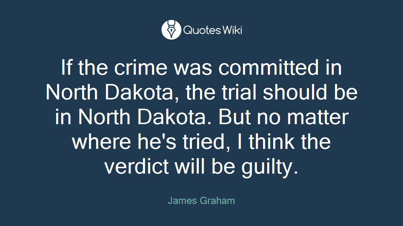 If the crime was committed in North Dakota, the trial should be in North Dakota. But no matter where he's tried, I think the verdict will be guilty.
