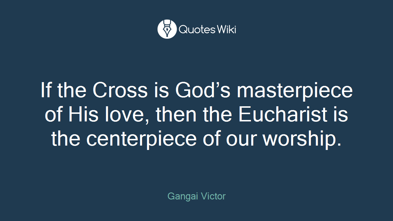 If the Cross is God’s masterpiece of His love, then the Eucharist is the centerpiece of our worship.