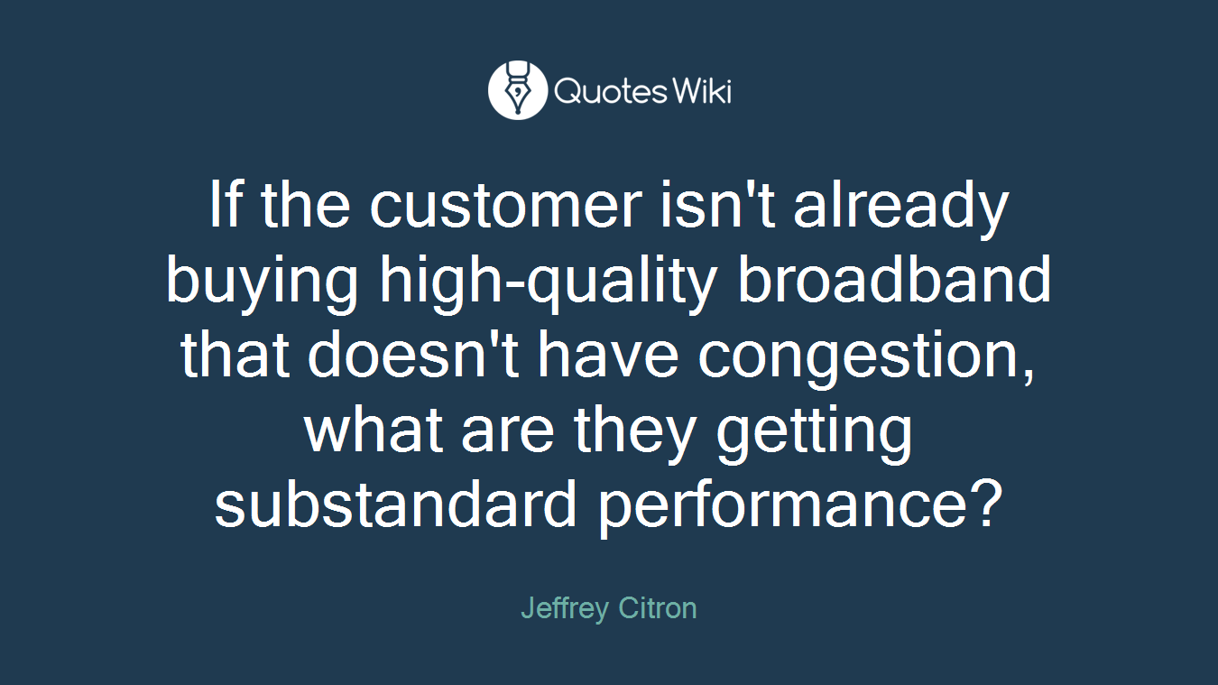 If the customer isn't already buying high-quality broadband that doesn't have congestion, what are they getting substandard performance?