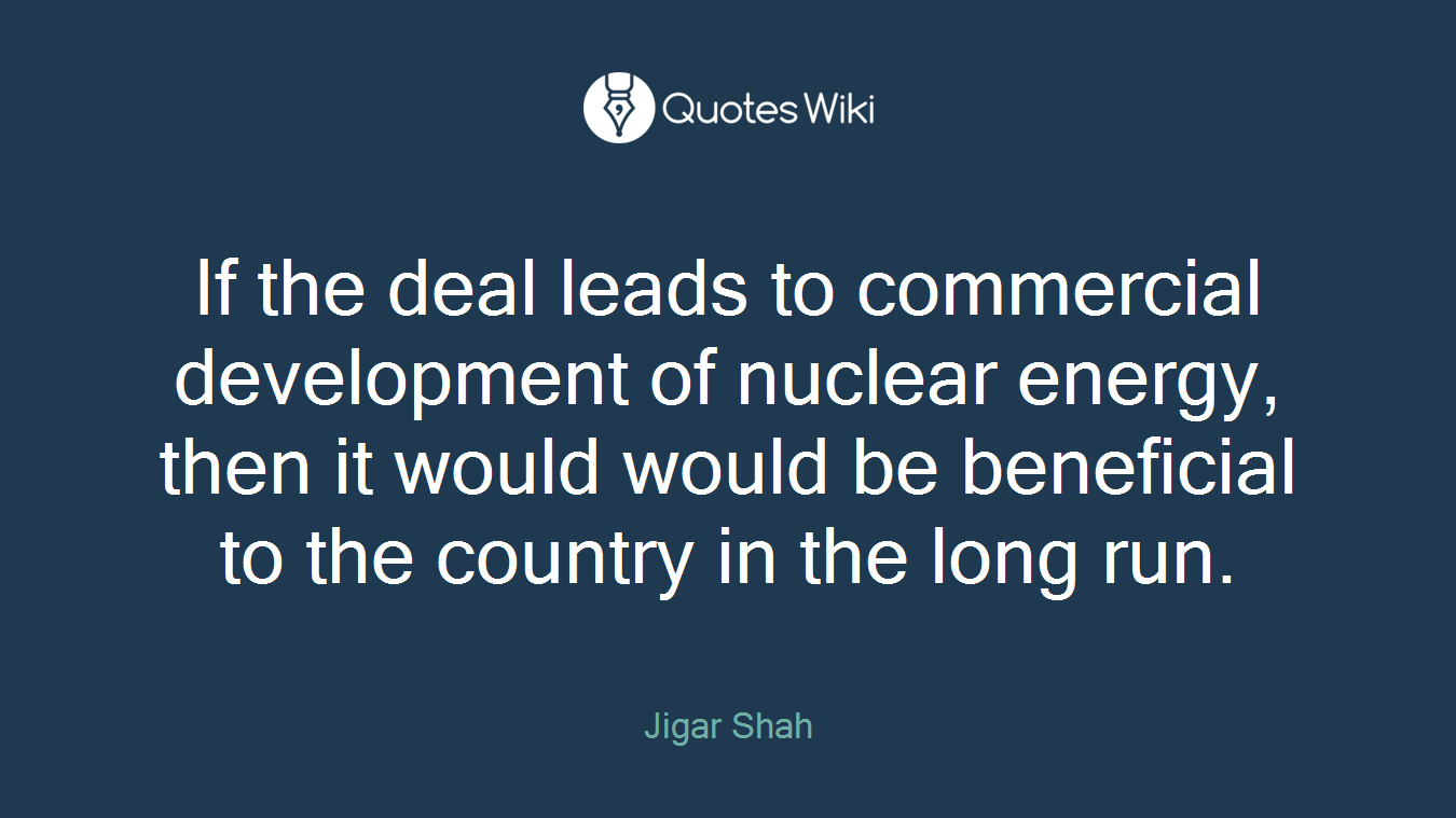 If the deal leads to commercial development of nuclear energy, then it would would be beneficial to the country in the long run.