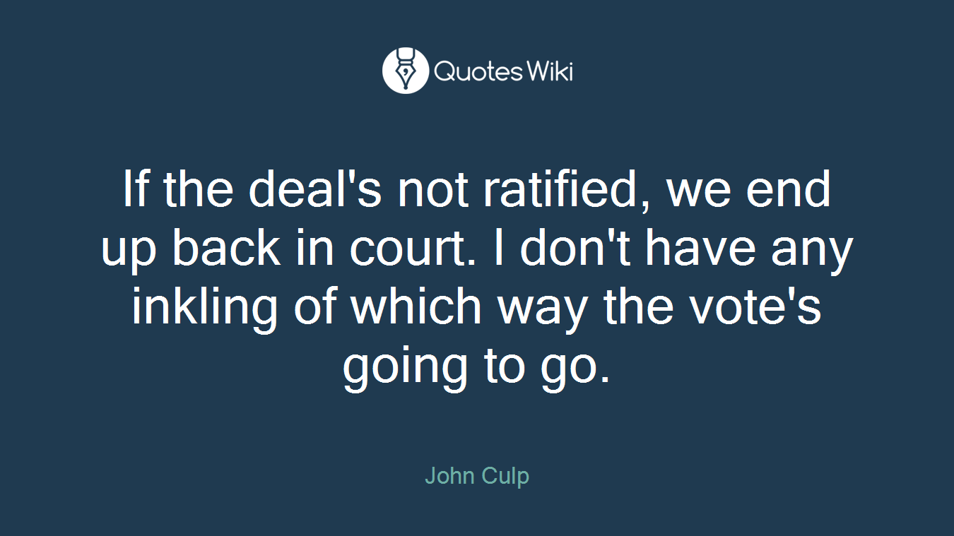 If the deal's not ratified, we end up back in court. I don't have any inkling of which way the vote's going to go.