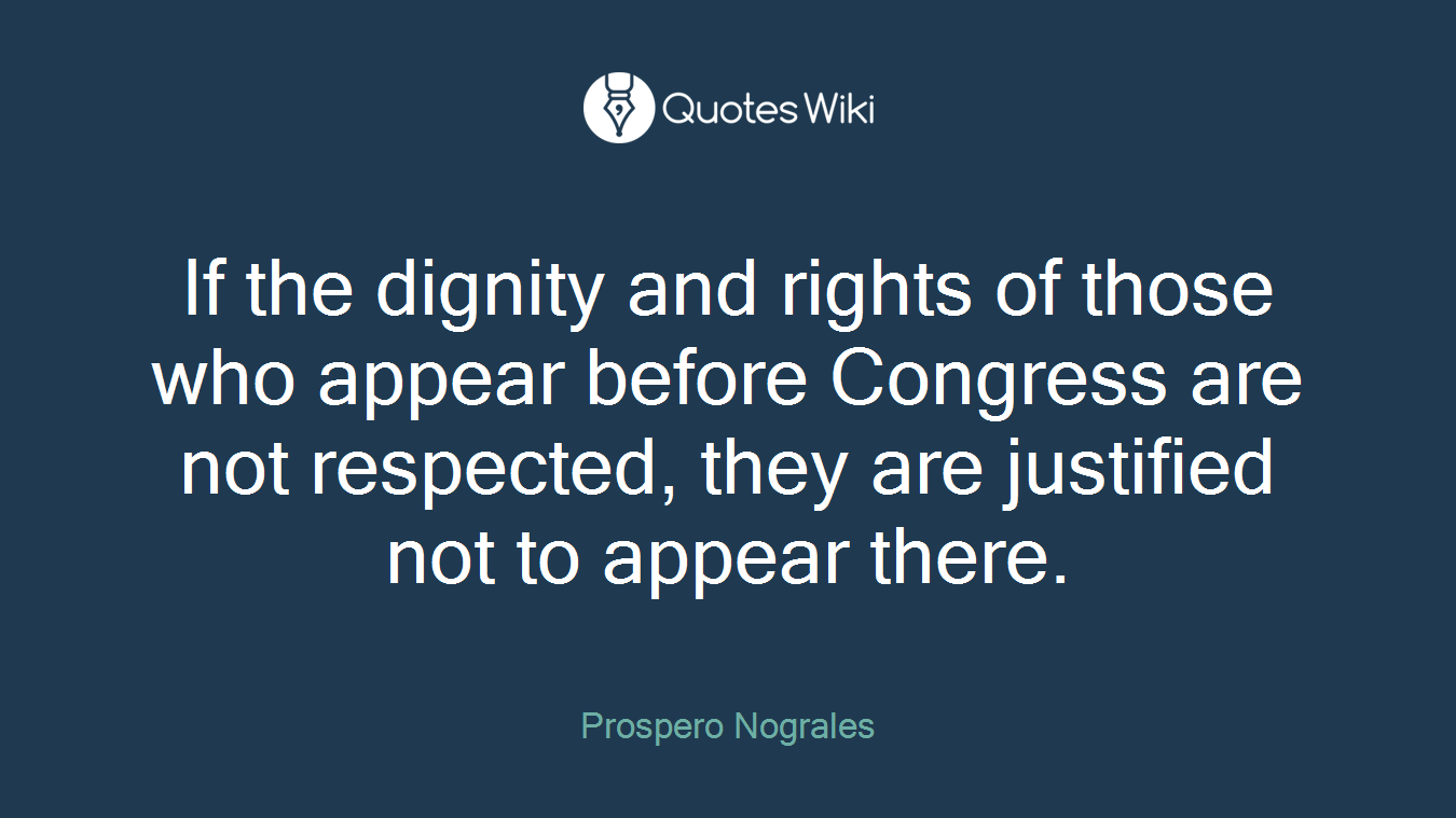 If the dignity and rights of those who appear before Congress are not respected, they are justified not to appear there.