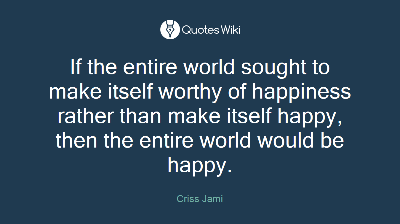 If the entire world sought to make itself worthy of happiness rather than make itself happy, then the entire world would be happy.
