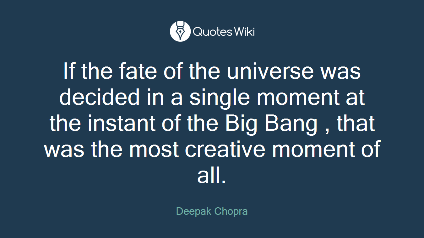 If the fate of the universe was decided in a single moment at the instant of the Big Bang , that was the most creative moment of all.