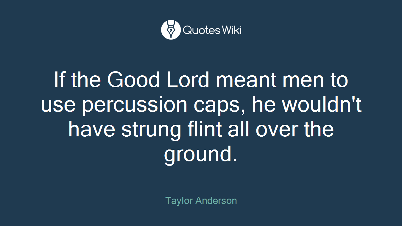 If the Good Lord meant men to use percussion caps, he wouldn't have strung flint all over the ground.