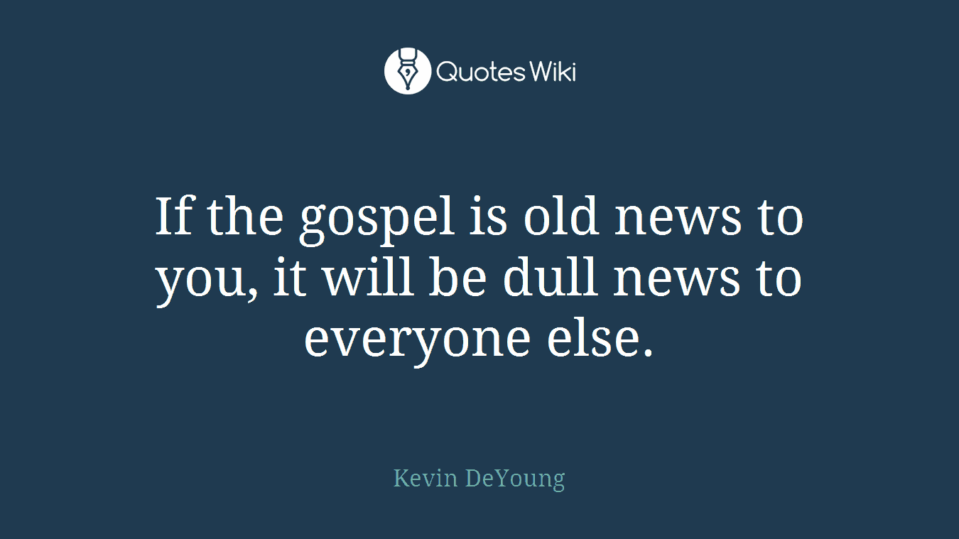 If the gospel is old news to you, it will be dull news to everyone else.