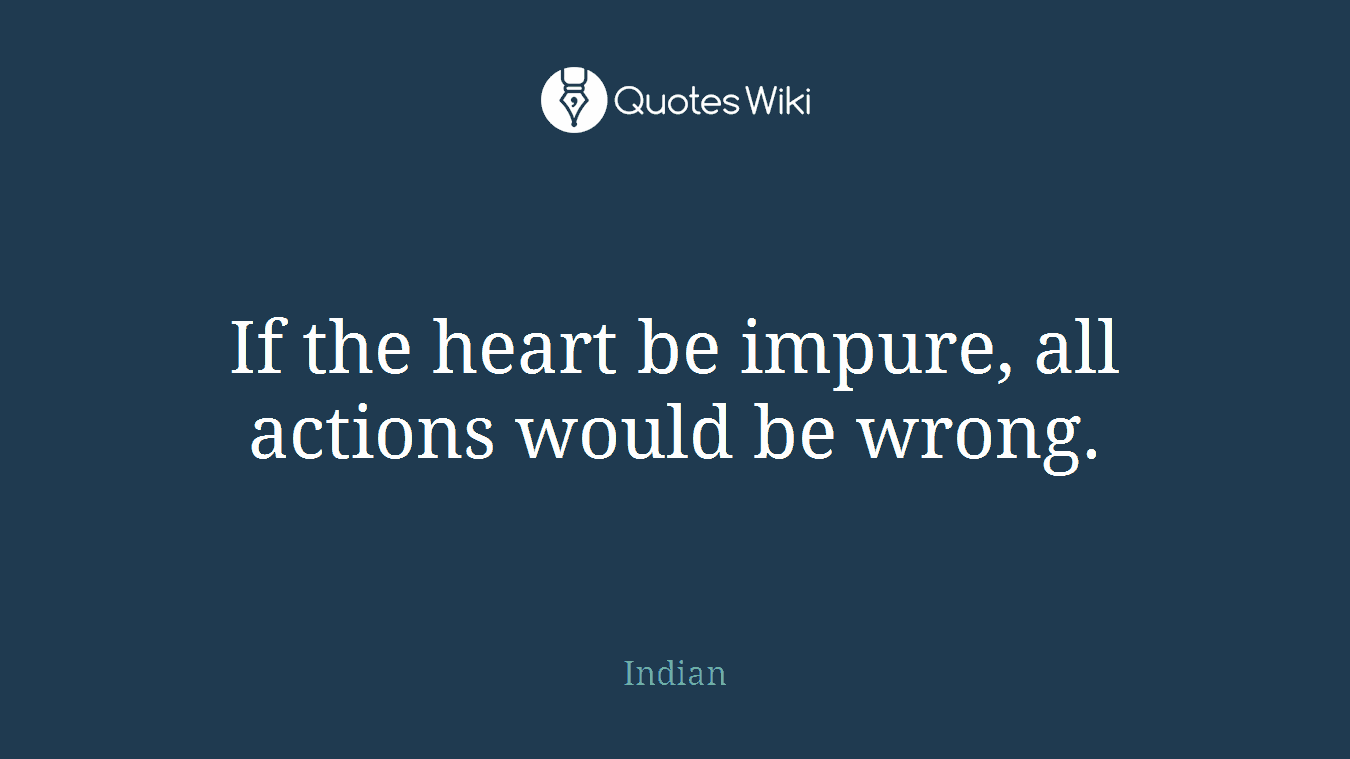 If the heart be impure, all actions would be wrong.