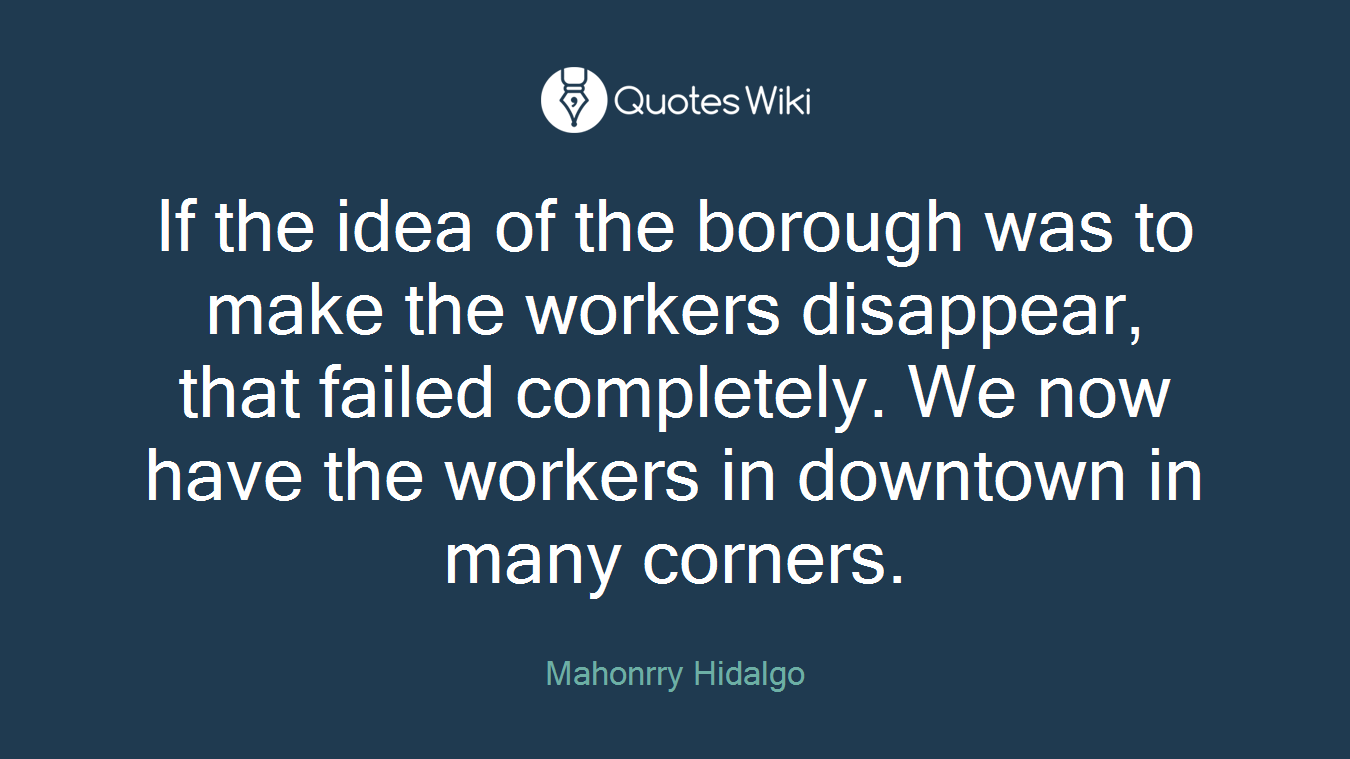 If the idea of the borough was to make the workers disappear, that failed completely. We now have the workers in downtown in many corners.