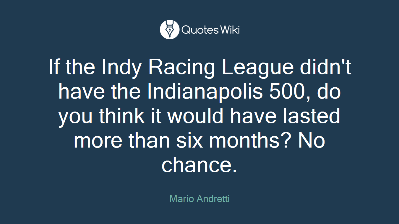 If the Indy Racing League didn't have the Indianapolis 500, do you think it would have lasted more than six months? No chance.