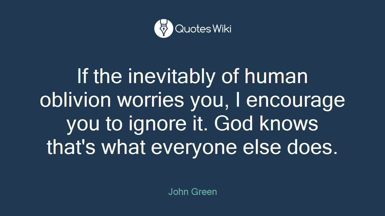 If the inevitably of human oblivion worries you, I encourage you to ignore it. God knows that's what everyone else does.