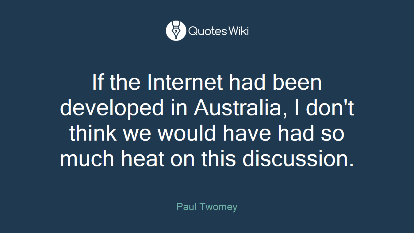 If the Internet had been developed in Australia, I don't think we would have had so much heat on this discussion.
