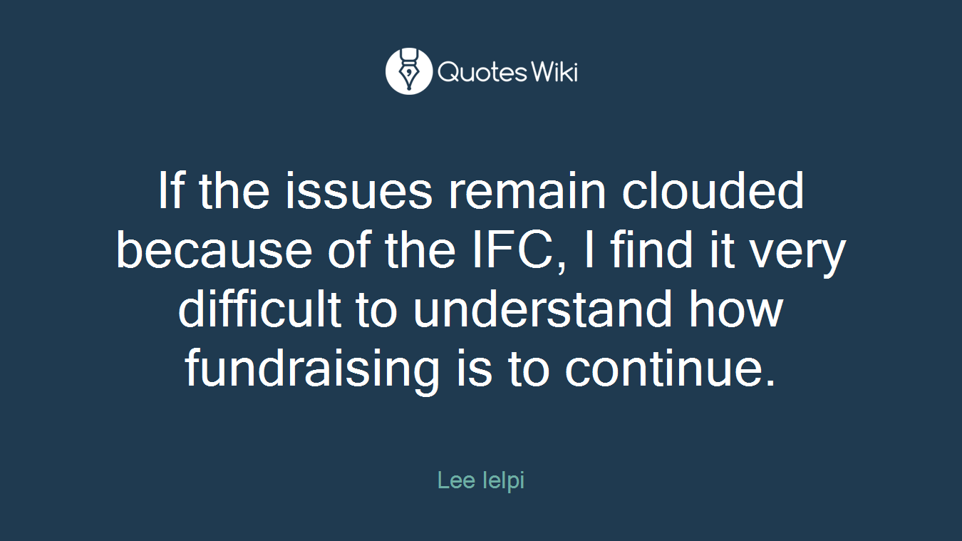 If the issues remain clouded because of the IFC, I find it very difficult to understand how fundraising is to continue.