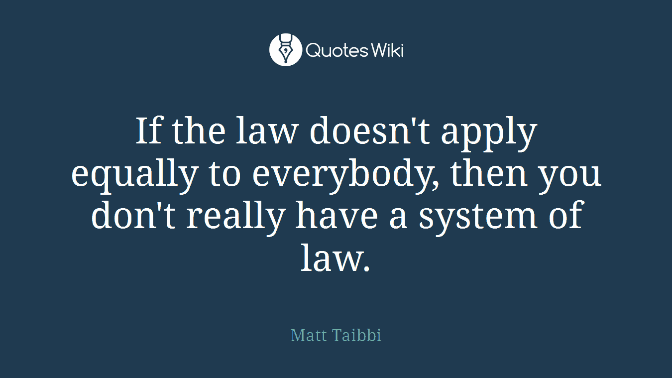 If the law doesn't apply equally to everybody, then you don't really have a system of law.
