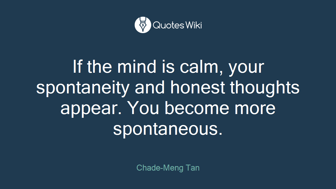If the mind is calm, your spontaneity and honest thoughts appear. You become more spontaneous.