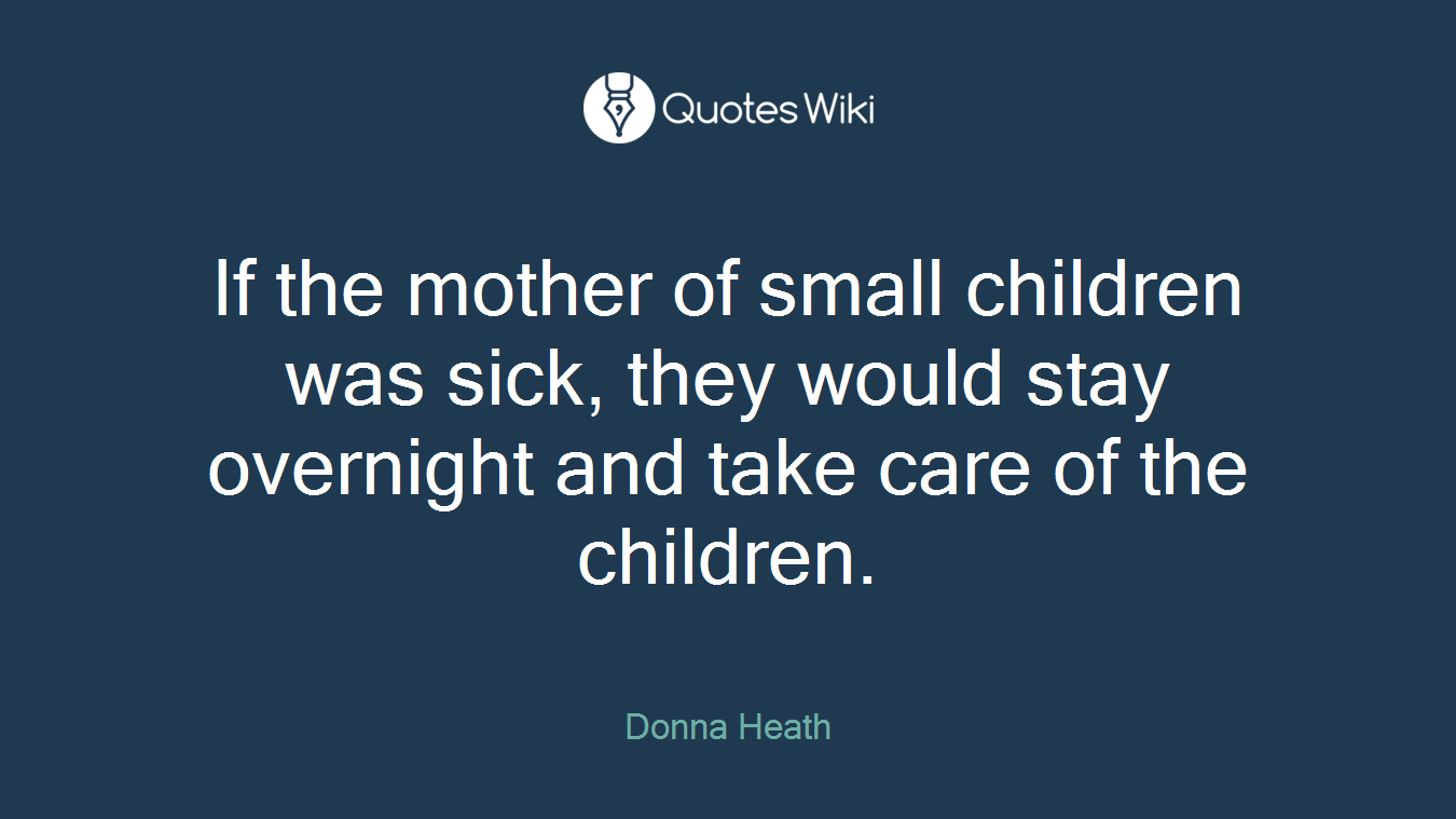 If the mother of small children was sick, they would stay overnight and take care of the children.
