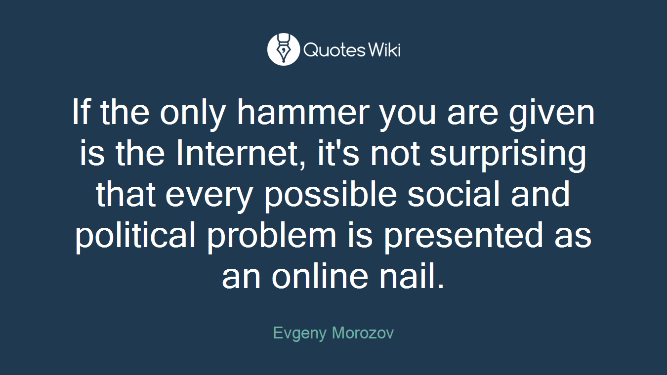 If the only hammer you are given is the Internet, it's not surprising that every possible social and political problem is presented as an online nail.