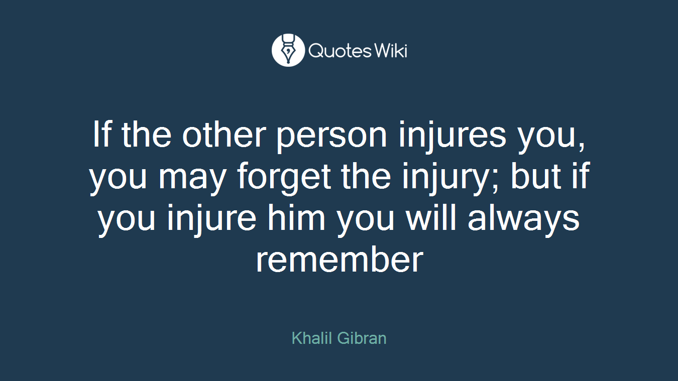 If the other person injures you, you may forget the injury; but if you injure him you will always remember
