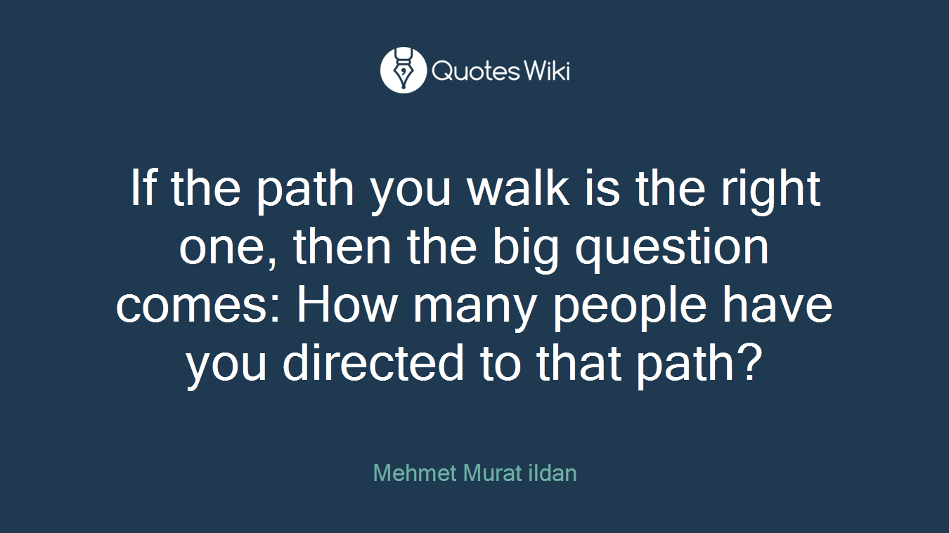 If the path you walk is the right one, then the big question comes: How many people have you directed to that path?