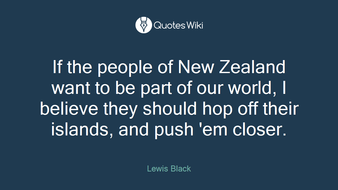 If the people of New Zealand want to be part of our world, I believe they should hop off their islands, and push 'em closer.