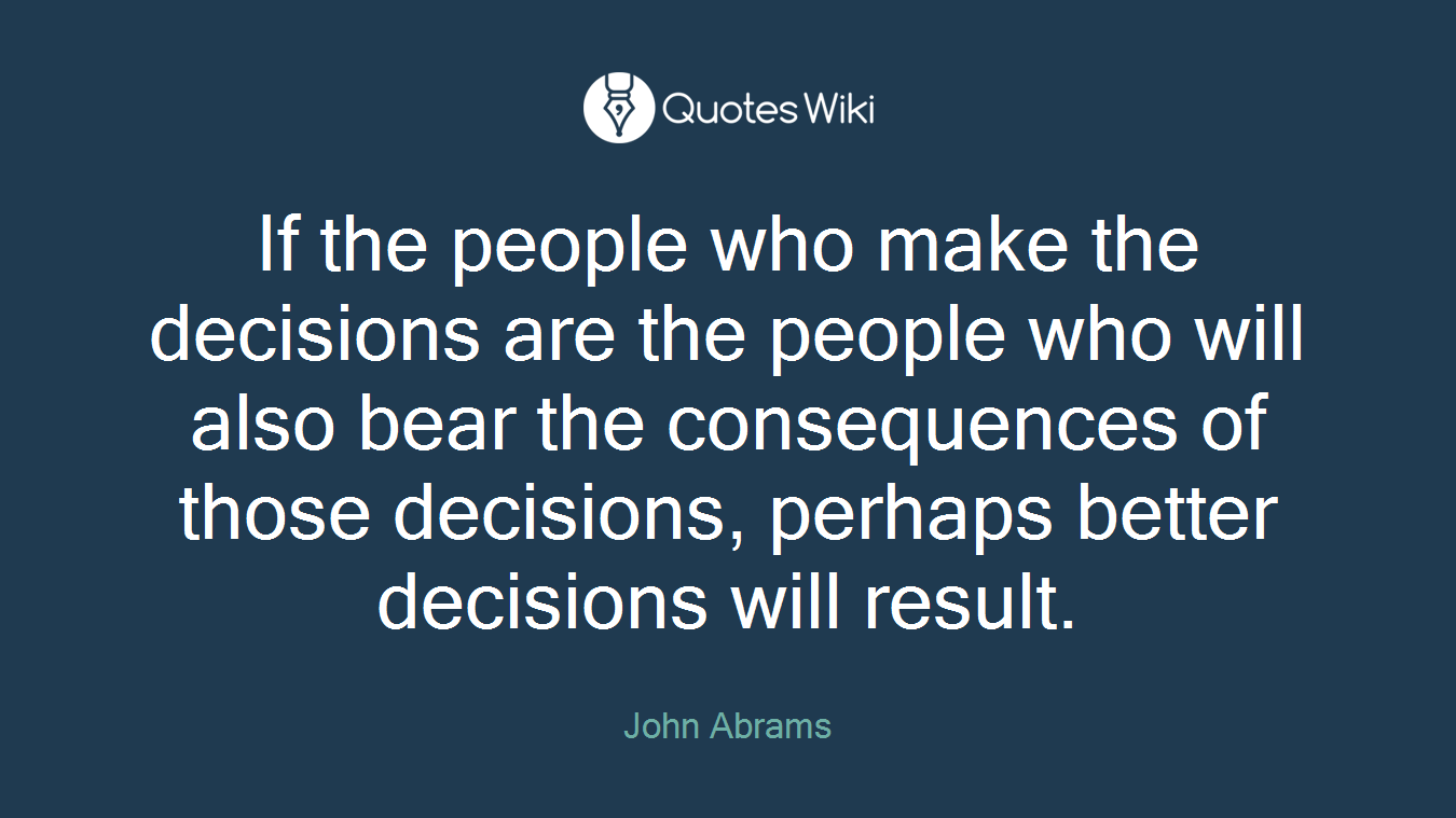 If the people who make the decisions are the people who will also bear the consequences of those decisions, perhaps better decisions will result.