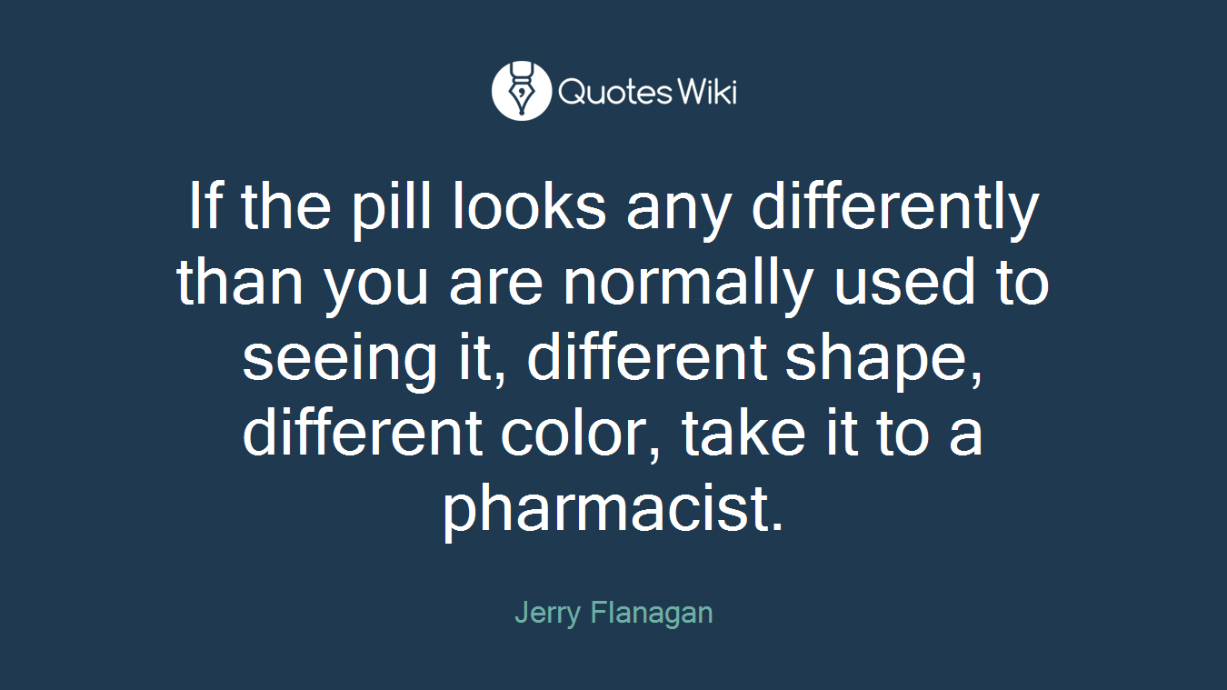 If the pill looks any differently than you are normally used to seeing it, different shape, different color, take it to a pharmacist.