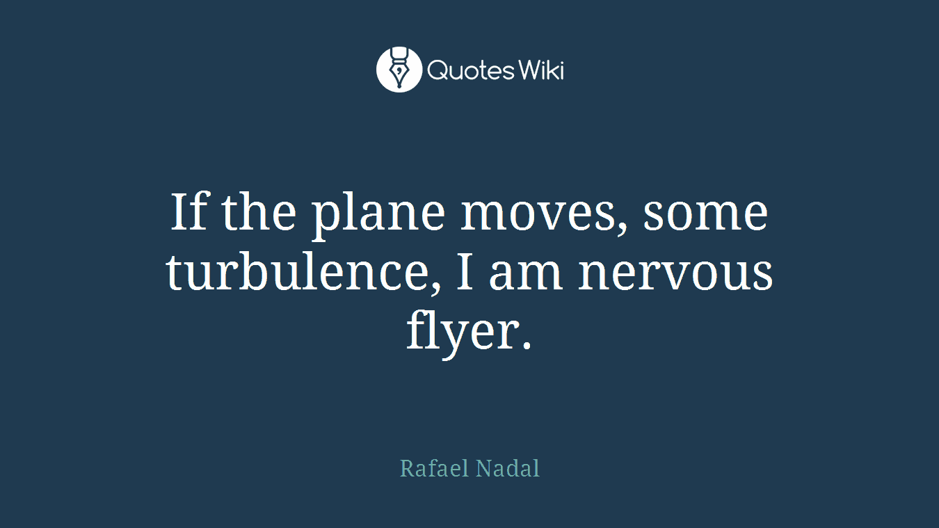 If the plane moves, some turbulence, I am nervous flyer.