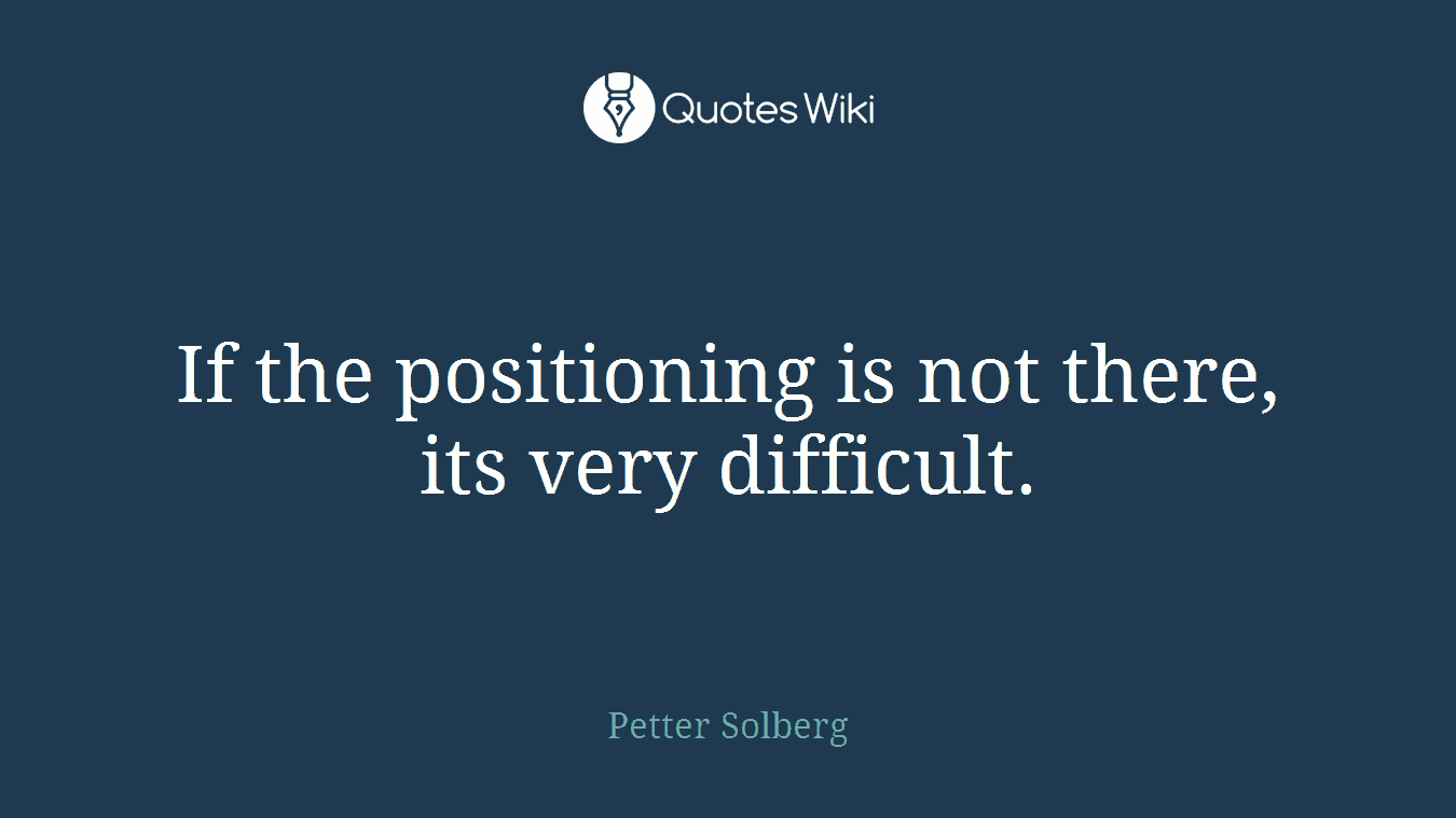 If the positioning is not there, its very difficult.