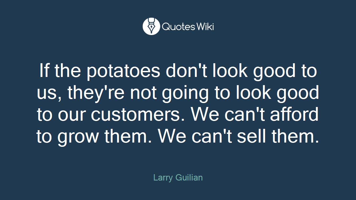 If the potatoes don't look good to us, they're not going to look good to our customers. We can't afford to grow them. We can't sell them.