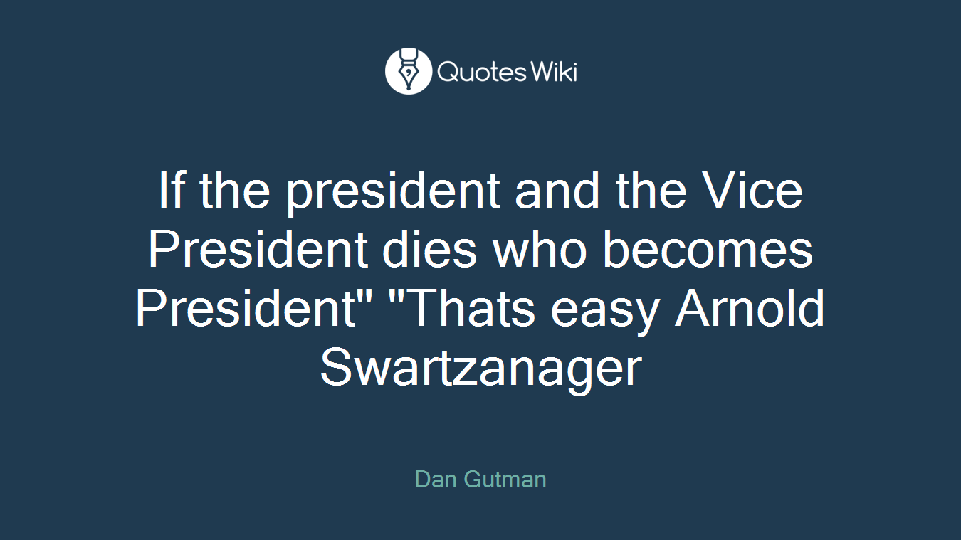 If the president and the Vice President dies who becomes President" "Thats easy Arnold Swartzanager