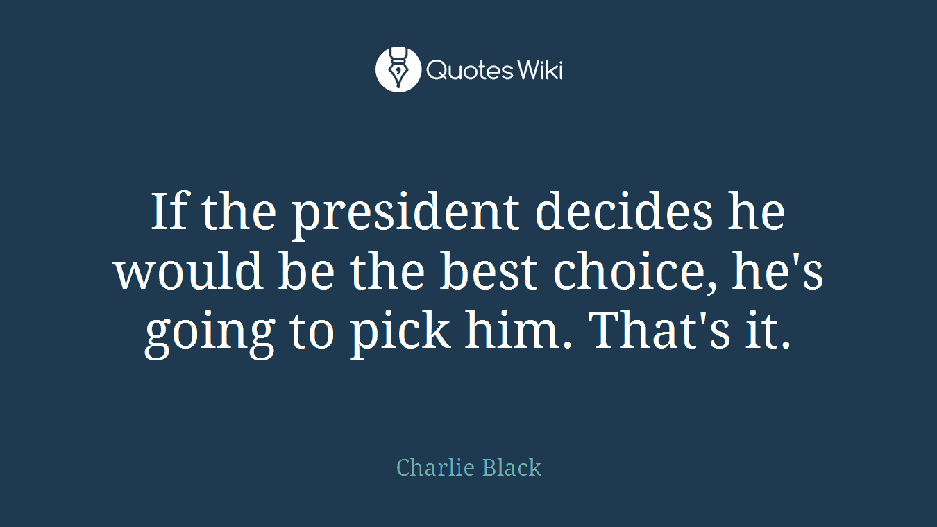 If the president decides he would be the best choice, he's going to pick him. That's it.
