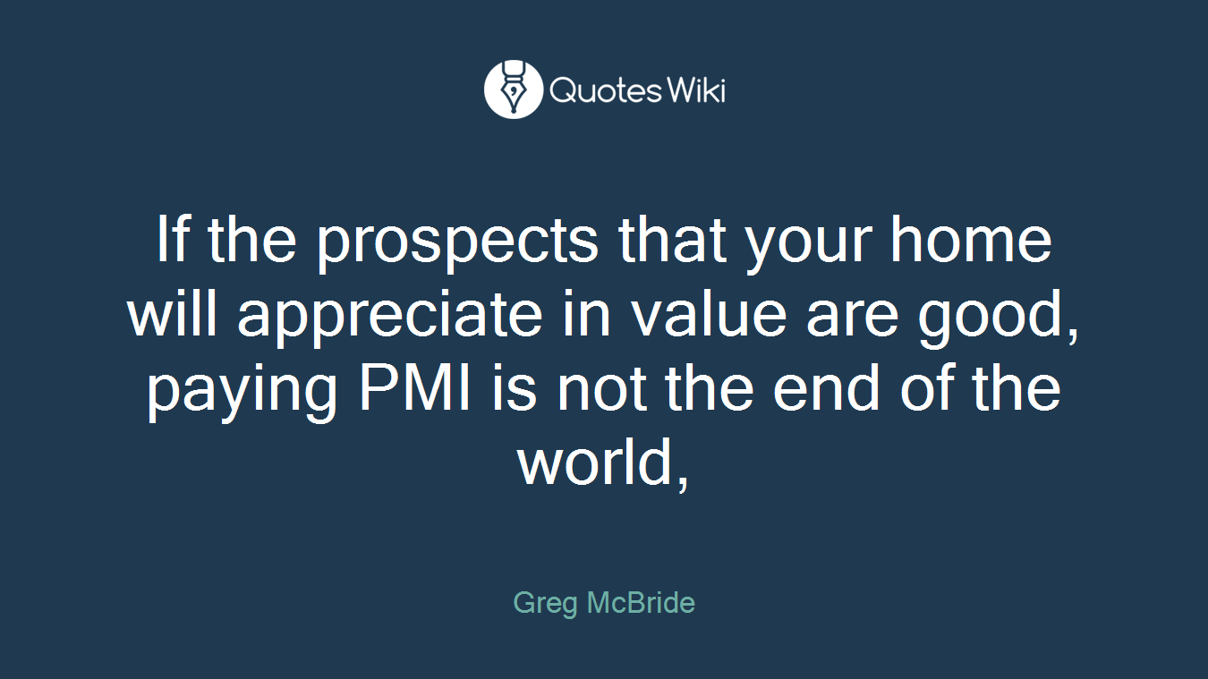 If the prospects that your home will appreciate in value are good, paying PMI is not the end of the world,