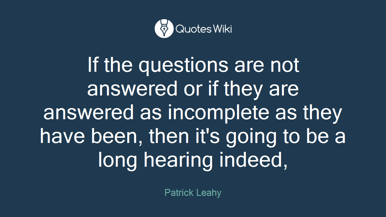 If the questions are not answered or if they are answered as incomplete as they have been, then it's going to be a long hearing indeed,