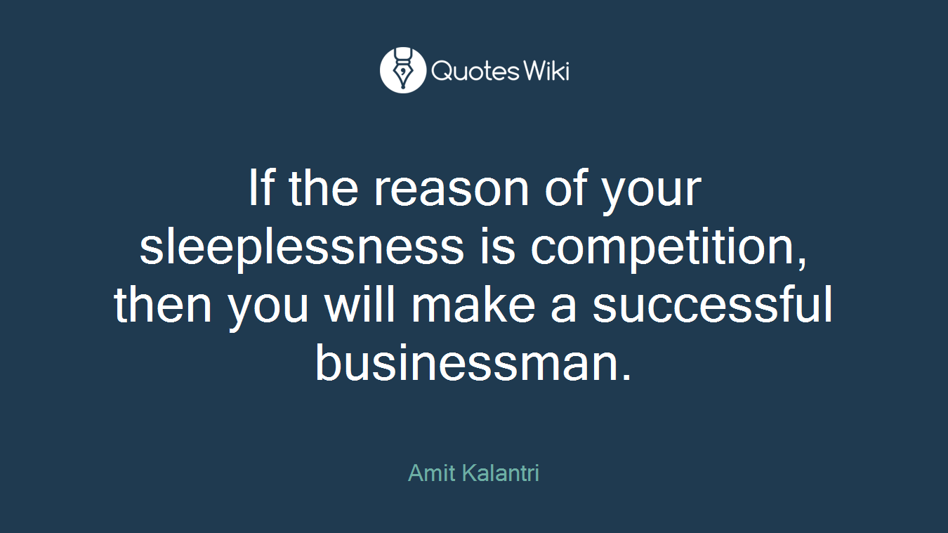 If the reason of your sleeplessness is competition, then you will make a successful businessman.