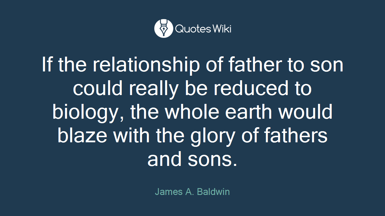 If the relationship of father to son could really be reduced to biology, the whole earth would blaze with the glory of fathers and sons.