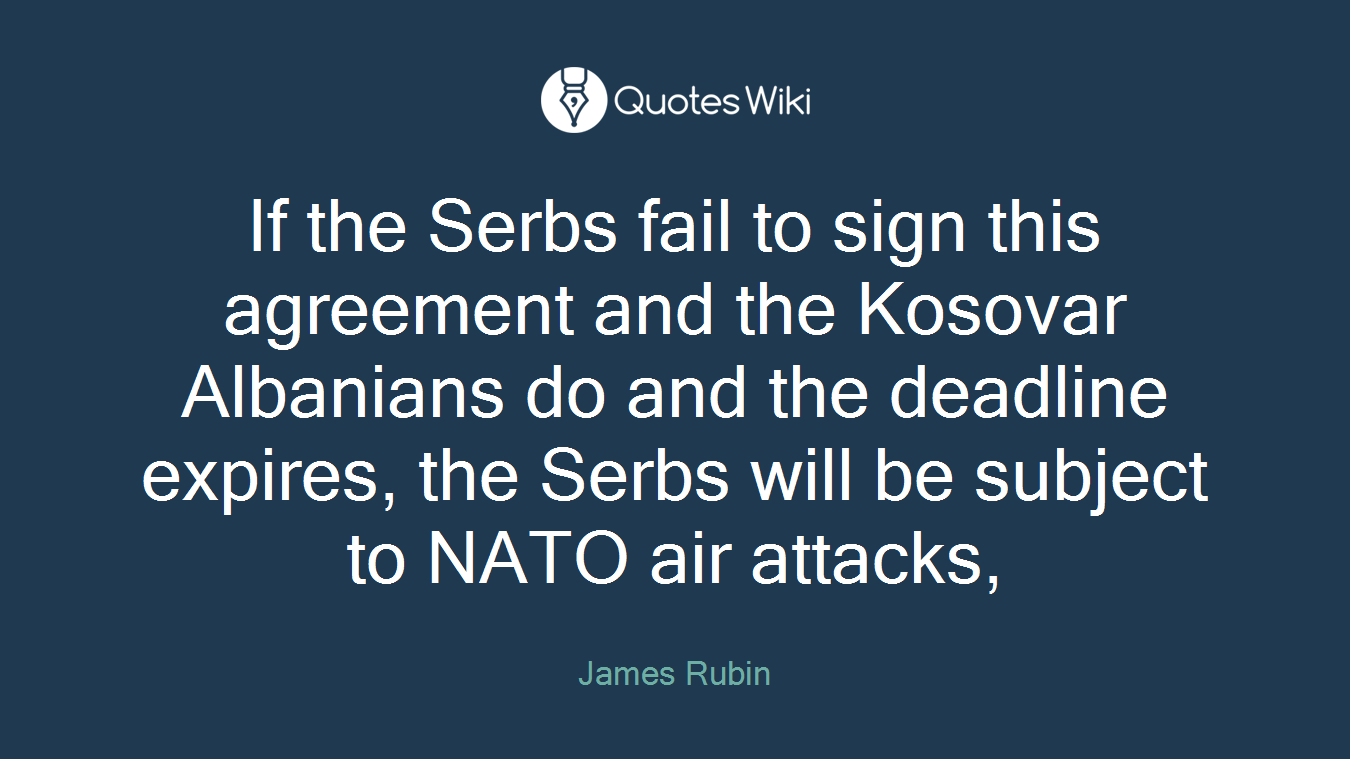 If the Serbs fail to sign this agreement and the Kosovar Albanians do and the deadline expires, the Serbs will be subject to NATO air attacks,