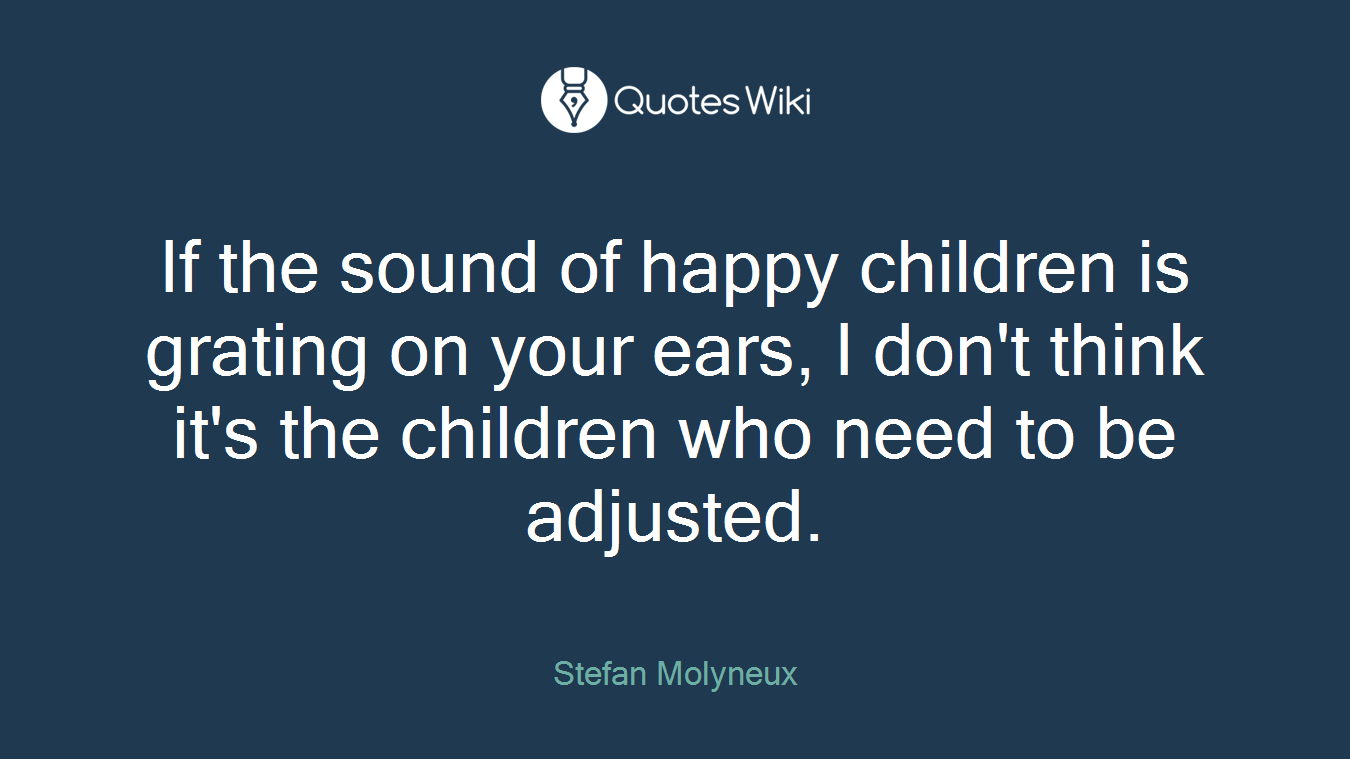 If the sound of happy children is grating on your ears, I don't think it's the children who need to be adjusted.