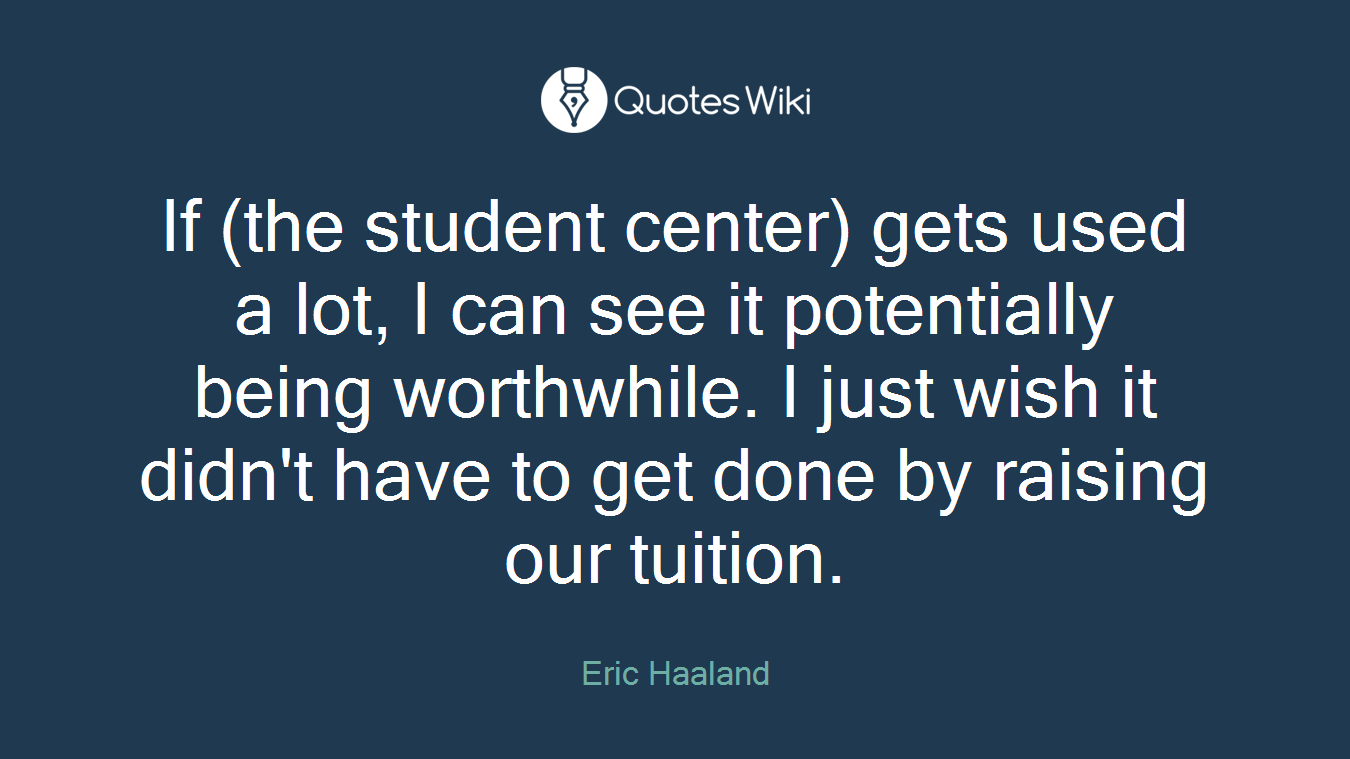 If (the student center) gets used a lot, I can see it potentially being worthwhile. I just wish it didn't have to get done by raising our tuition.