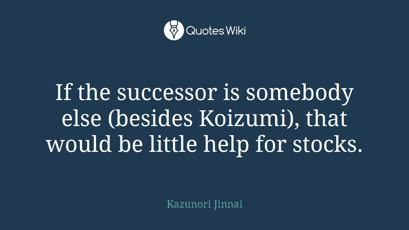 If the successor is somebody else (besides Koizumi), that would be little help for stocks.