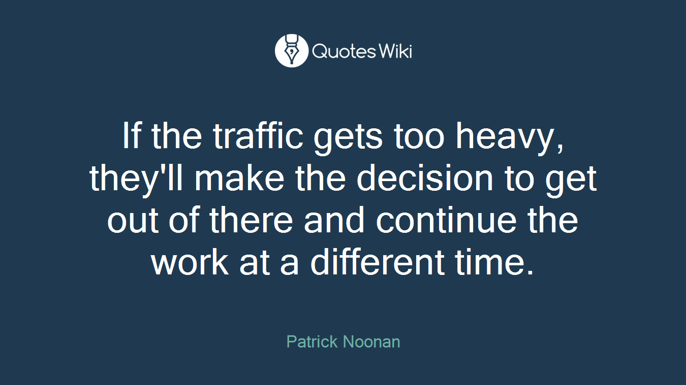 If the traffic gets too heavy, they'll make the decision to get out of there and continue the work at a different time.