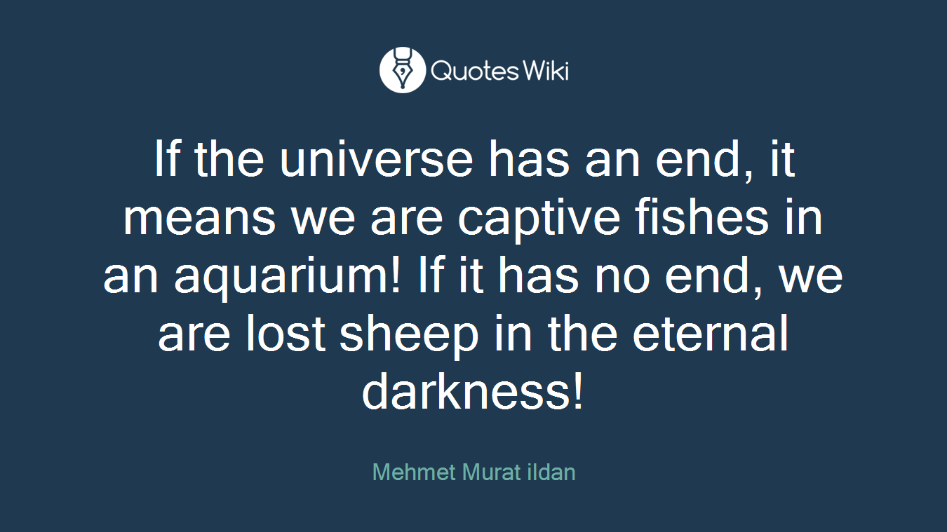 If the universe has an end, it means we are captive fishes in an aquarium! If it has no end, we are lost sheep in the eternal darkness!