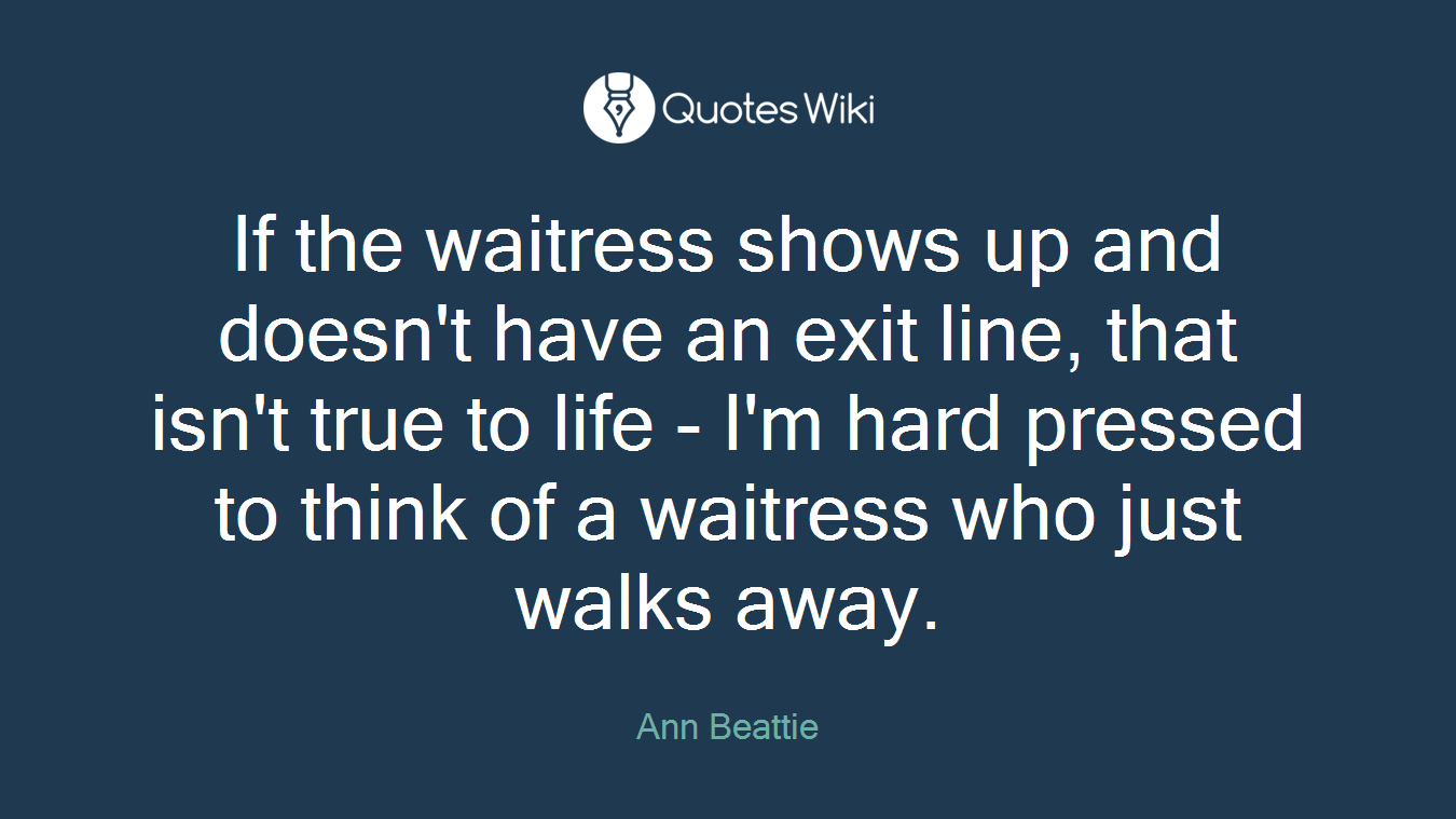 If the waitress shows up and doesn't have an exit line, that isn't true to life - I'm hard pressed to think of a waitress who just walks away.