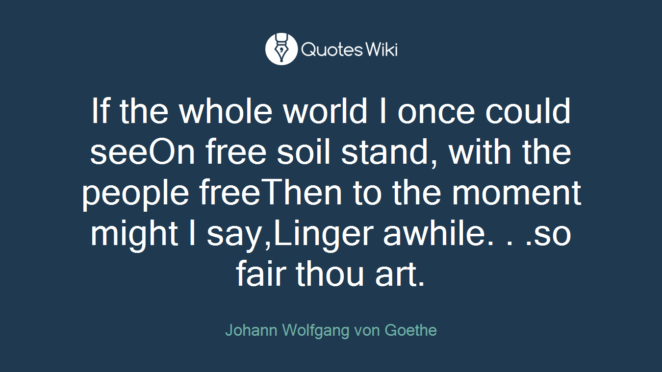 If the whole world I once could seeOn free soil stand, with the people freeThen to the moment might I say,Linger awhile. . .so fair thou art.