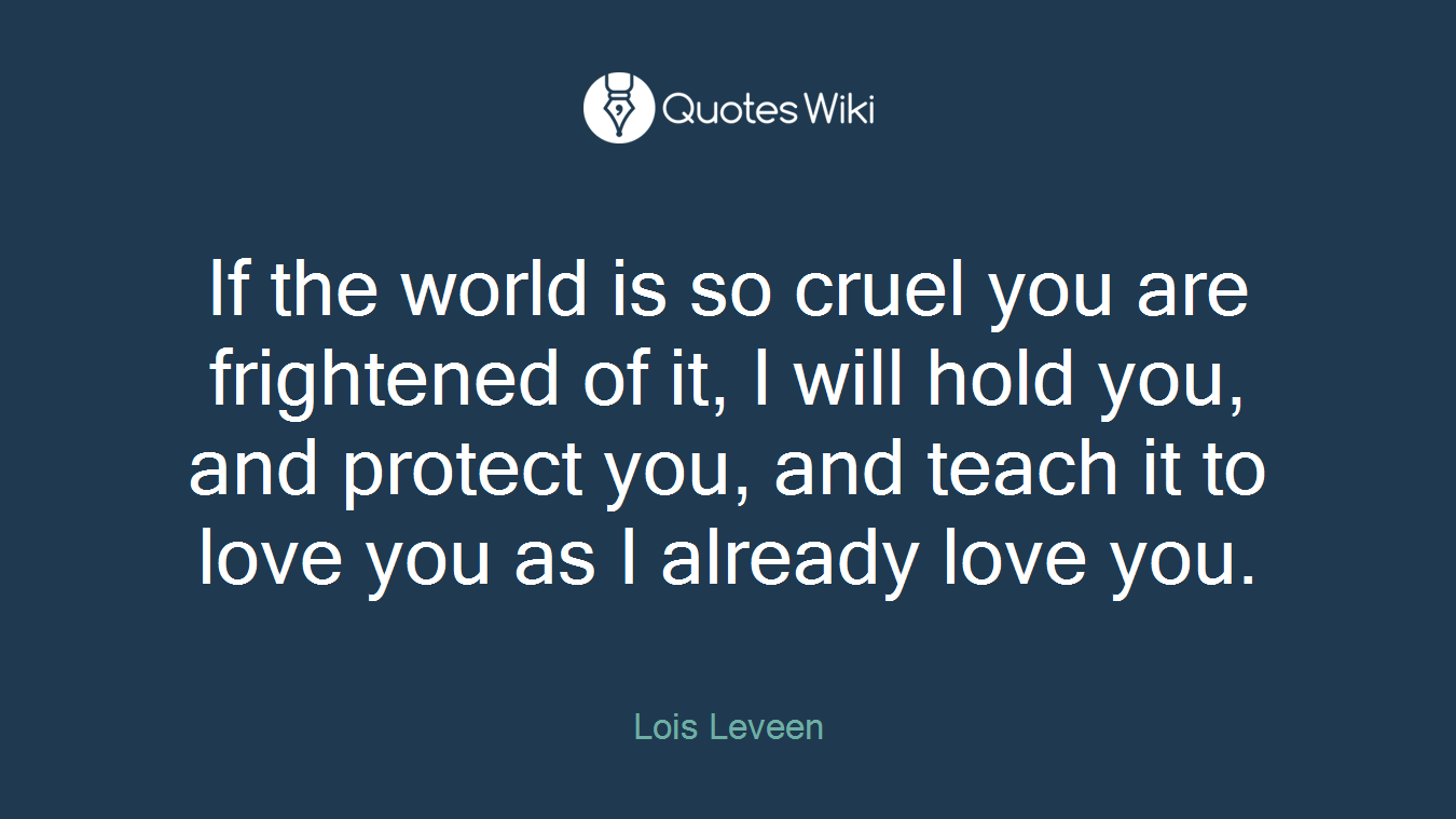 If the world is so cruel you are frightened of it, I will hold you, and protect you, and teach it to love you as I already love you.