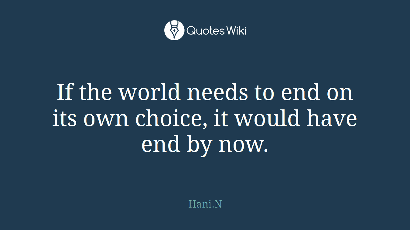 If the world needs to end on its own choice, it would have end by now.
