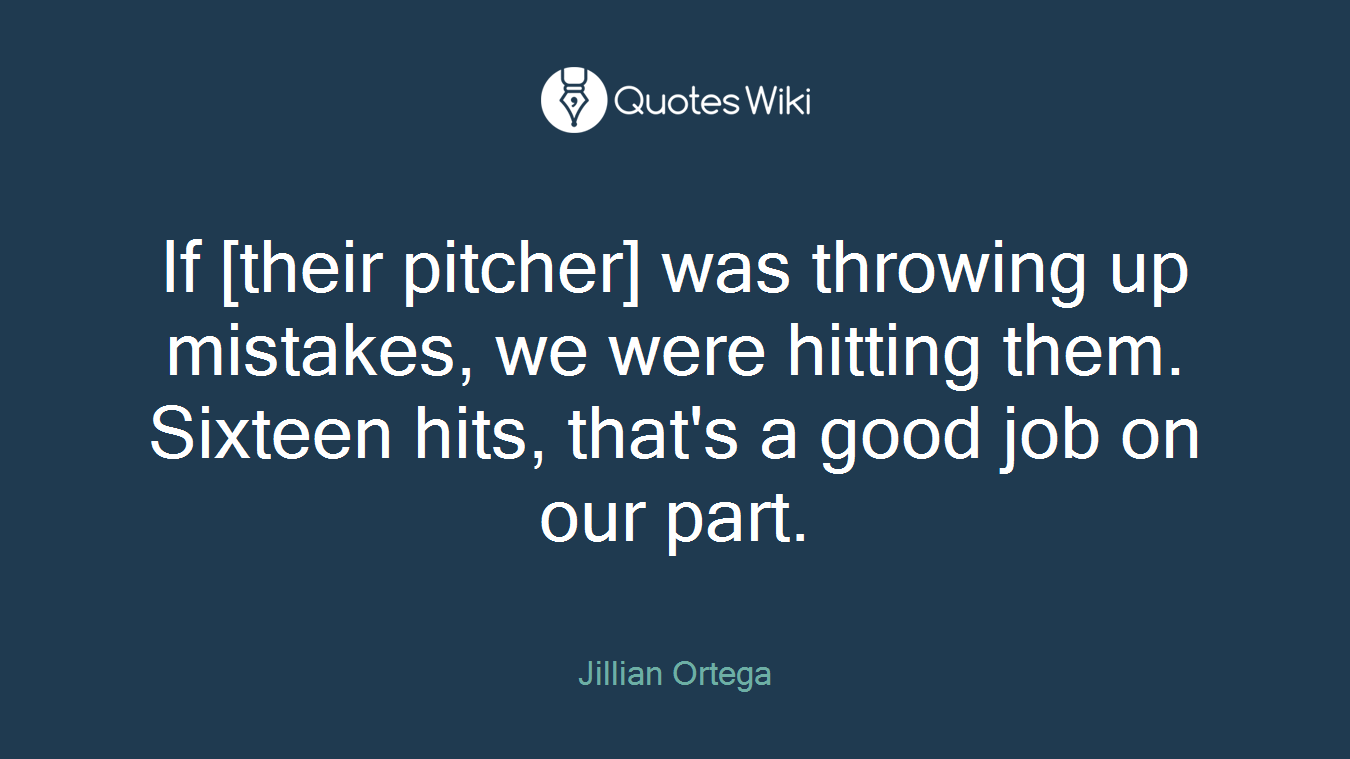 If [their pitcher] was throwing up mistakes, we were hitting them. Sixteen hits, that's a good job on our part.
