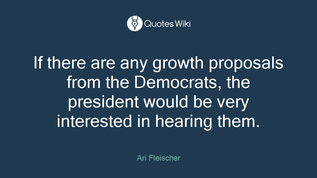 If there are any growth proposals from the Democrats, the president would be very interested in hearing them.