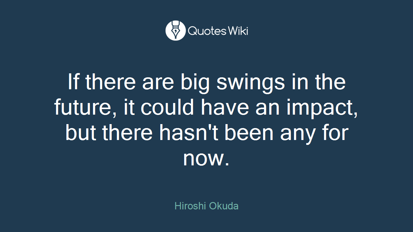 If there are big swings in the future, it could have an impact, but there hasn't been any for now.