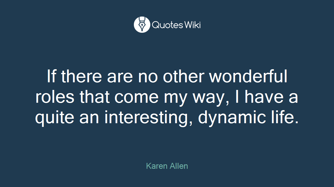 If there are no other wonderful roles that come my way, I have a quite an interesting, dynamic life.